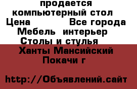 продается компьютерный стол › Цена ­ 1 000 - Все города Мебель, интерьер » Столы и стулья   . Ханты-Мансийский,Покачи г.